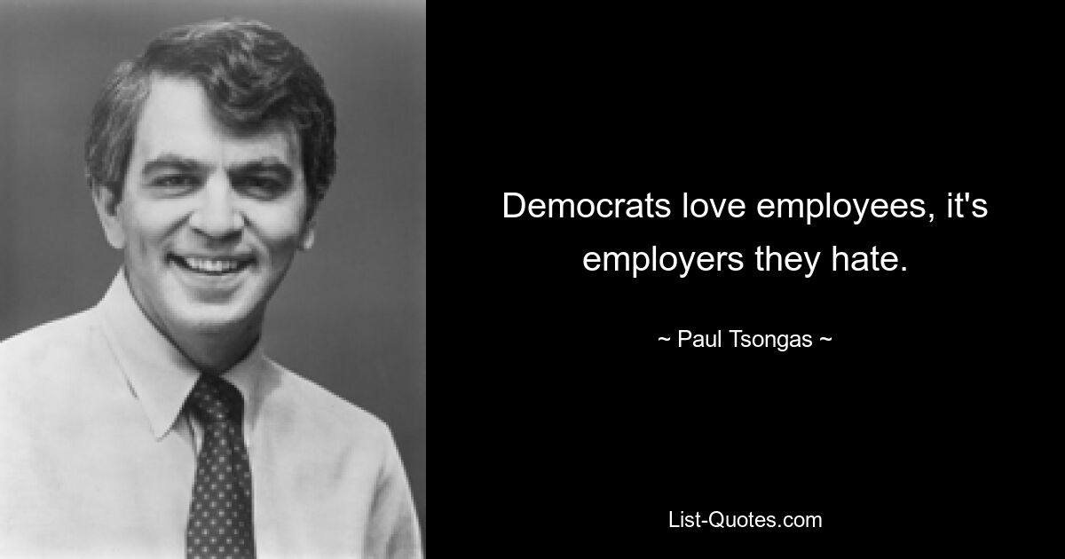 Democrats love employees, it's employers they hate. — © Paul Tsongas