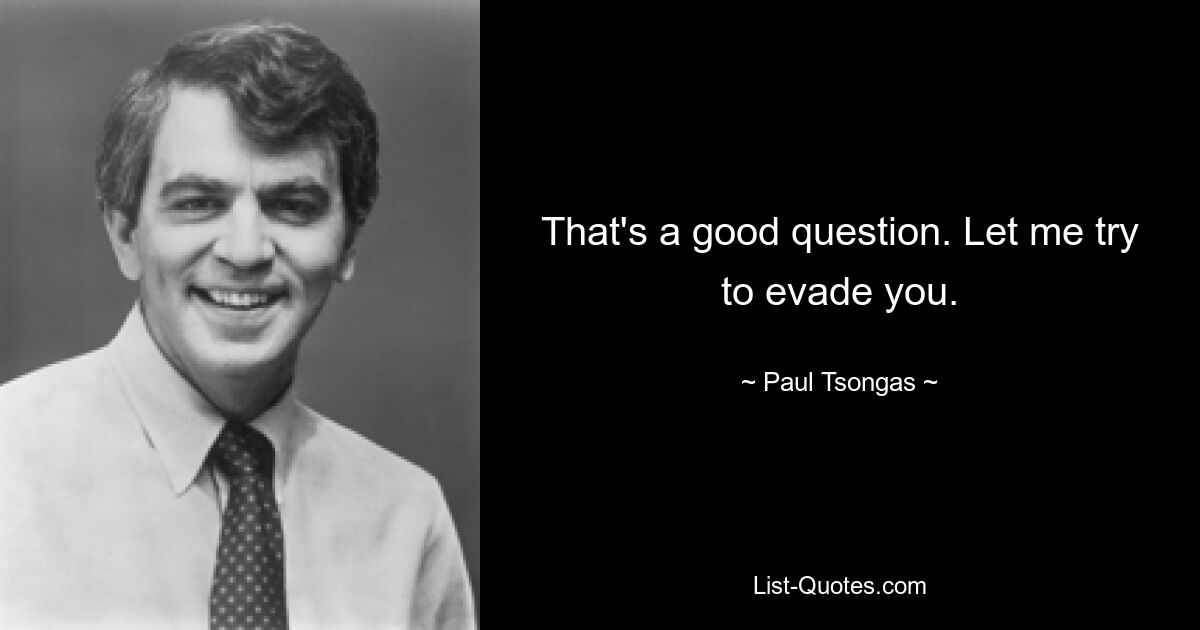 That's a good question. Let me try to evade you. — © Paul Tsongas