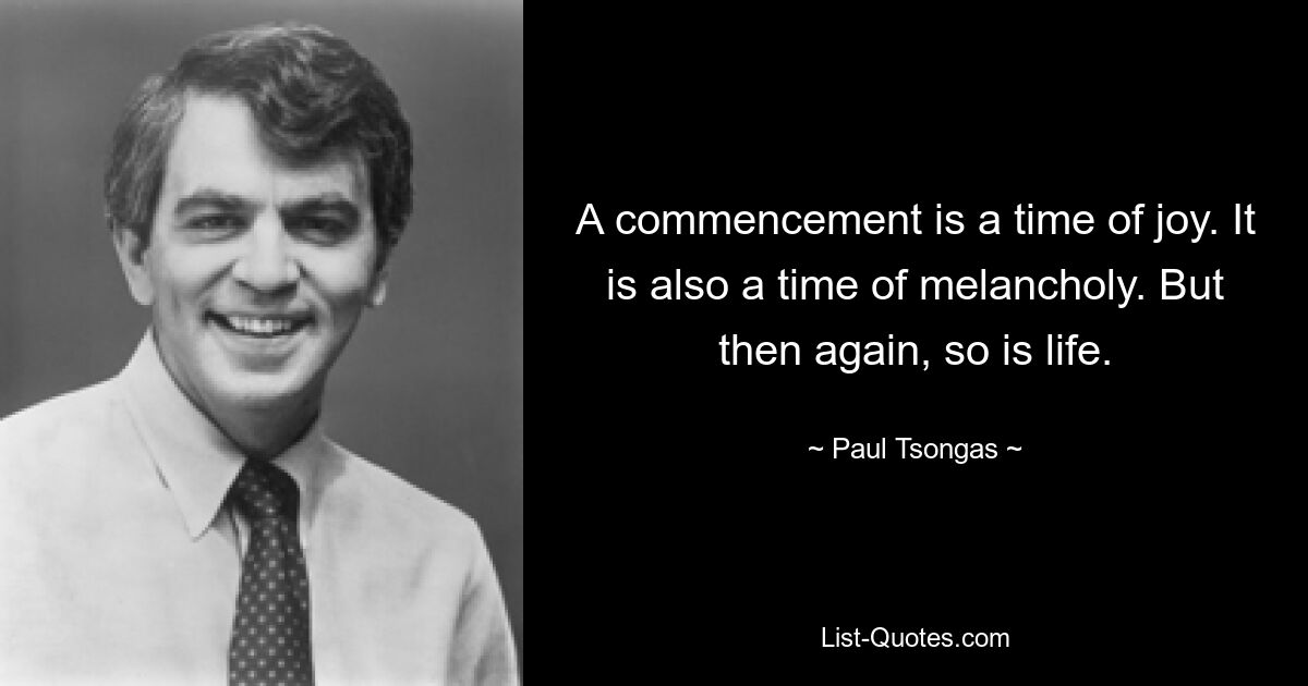 A commencement is a time of joy. It is also a time of melancholy. But then again, so is life. — © Paul Tsongas