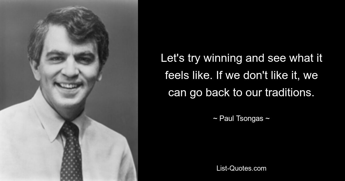 Let's try winning and see what it feels like. If we don't like it, we can go back to our traditions. — © Paul Tsongas