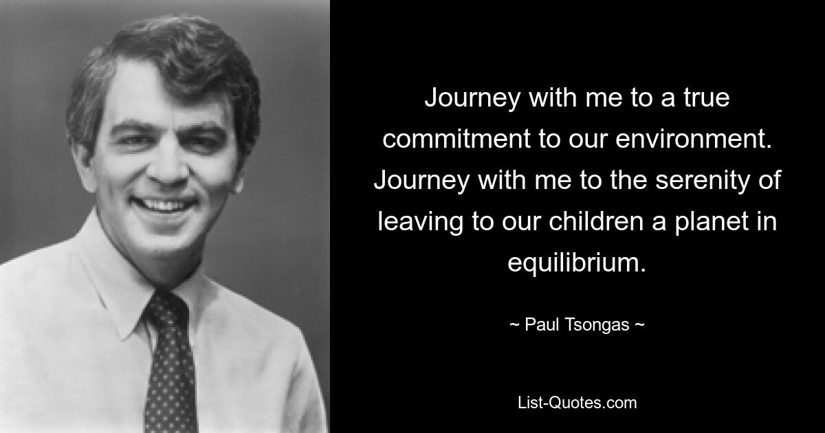 Journey with me to a true commitment to our environment. Journey with me to the serenity of leaving to our children a planet in equilibrium. — © Paul Tsongas