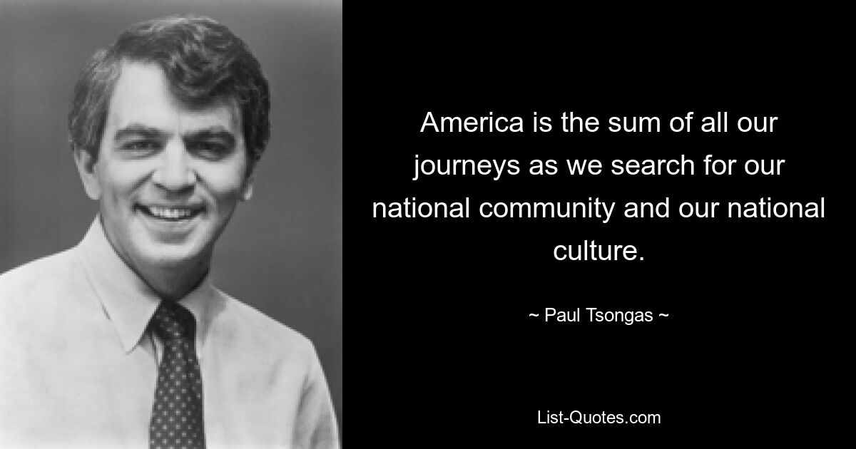 America is the sum of all our journeys as we search for our national community and our national culture. — © Paul Tsongas