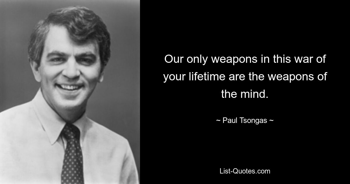 Our only weapons in this war of your lifetime are the weapons of the mind. — © Paul Tsongas