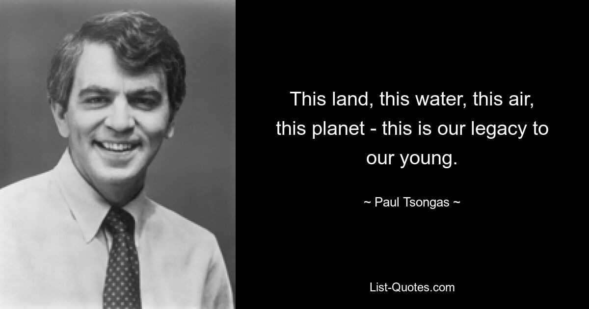 This land, this water, this air, this planet - this is our legacy to our young. — © Paul Tsongas