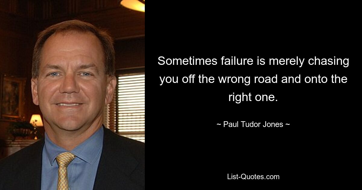 Sometimes failure is merely chasing you off the wrong road and onto the right one. — © Paul Tudor Jones