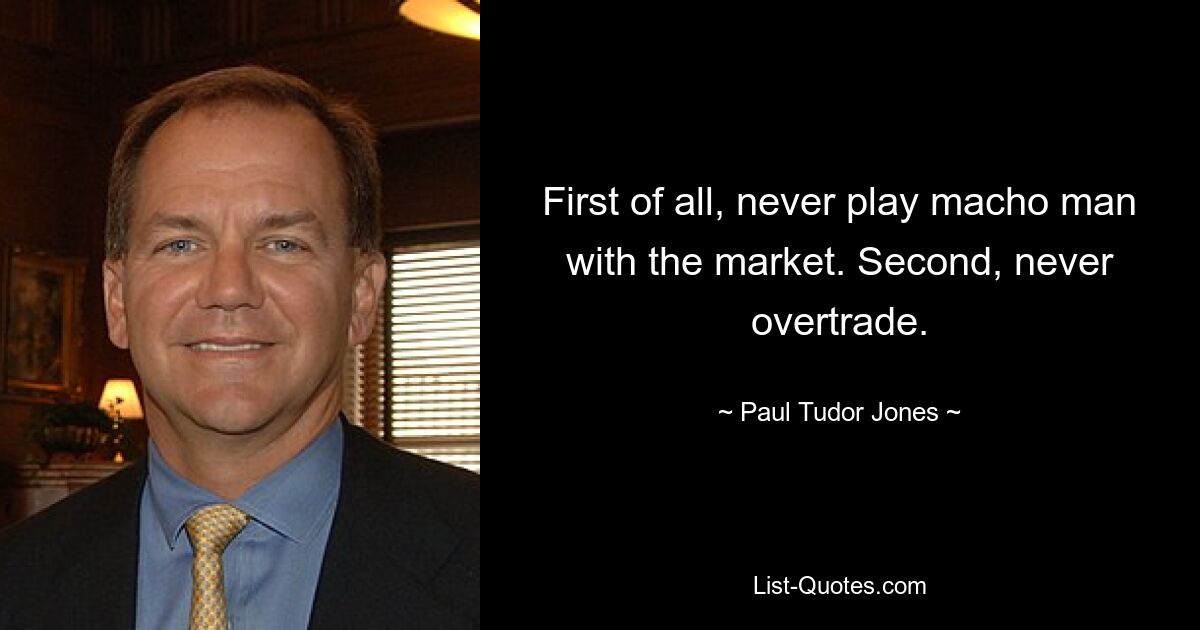 First of all, never play macho man with the market. Second, never overtrade. — © Paul Tudor Jones