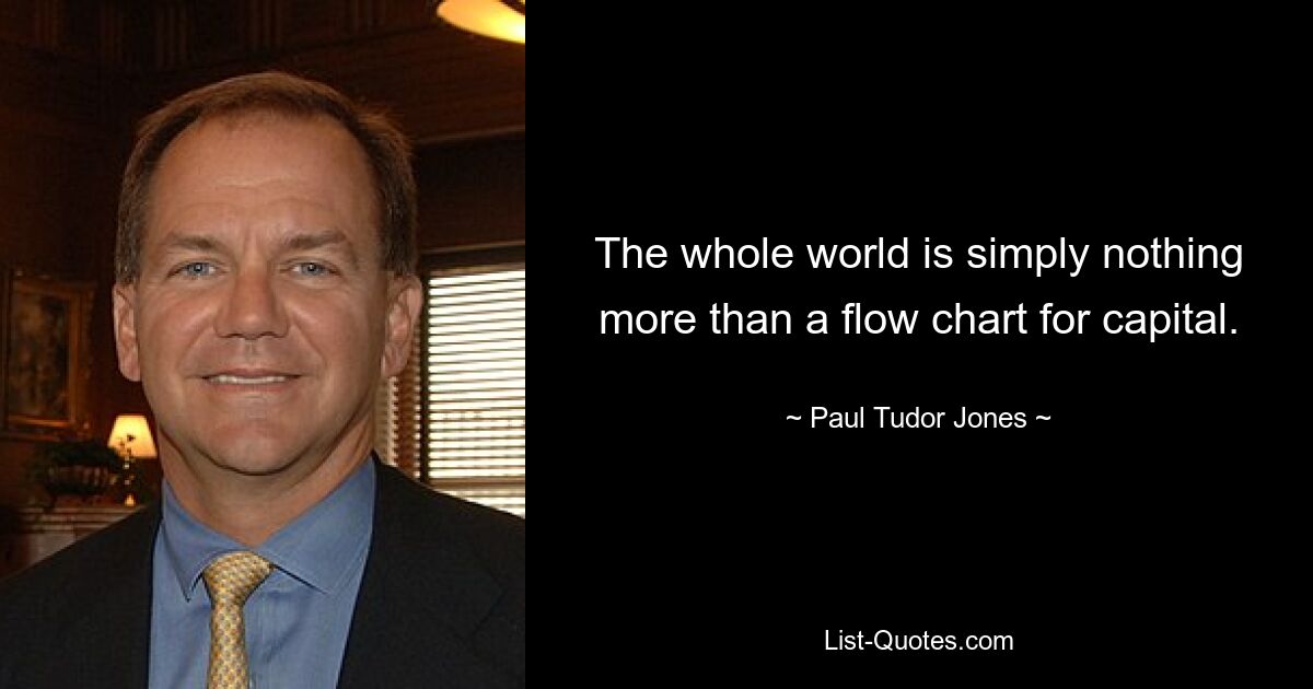 The whole world is simply nothing more than a flow chart for capital. — © Paul Tudor Jones