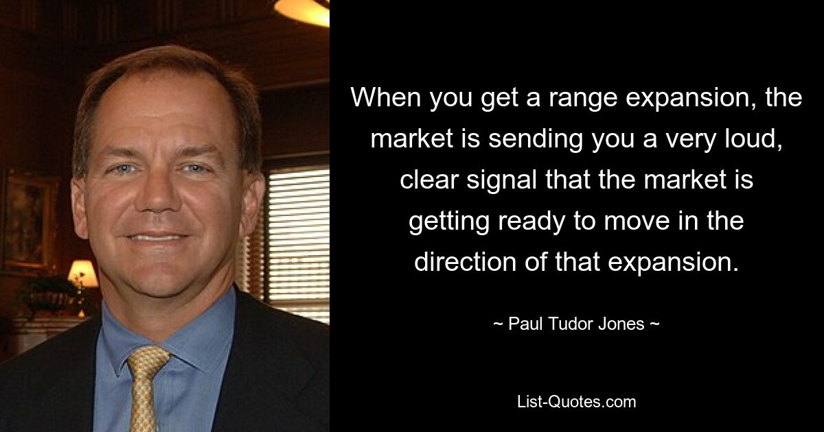 When you get a range expansion, the market is sending you a very loud, clear signal that the market is getting ready to move in the direction of that expansion. — © Paul Tudor Jones