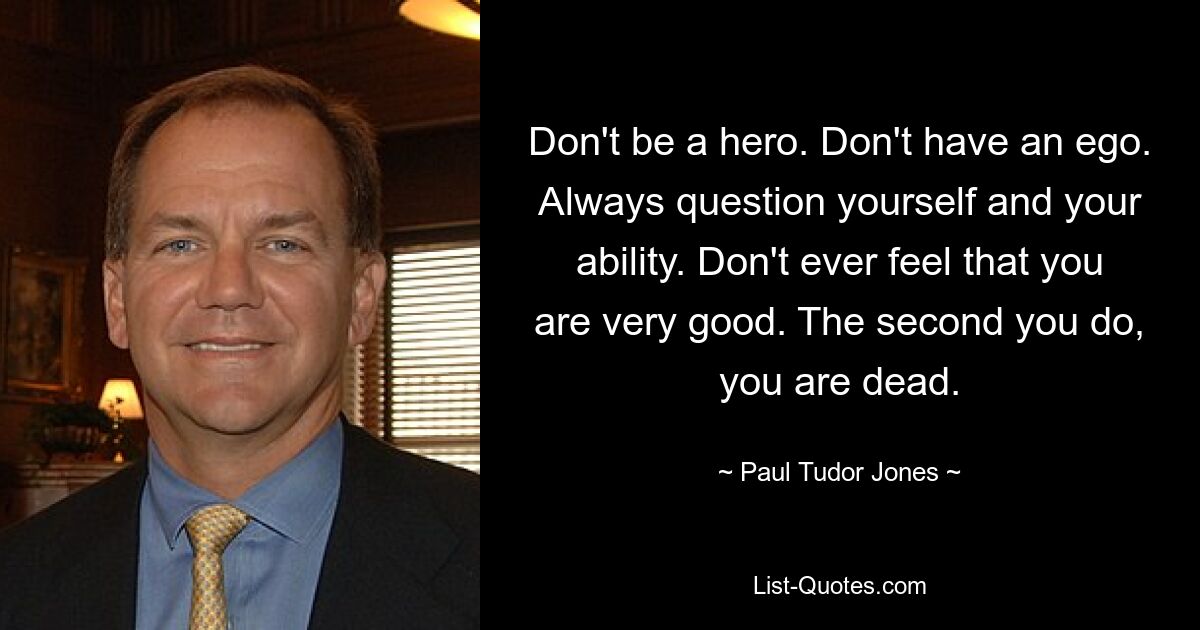 Don't be a hero. Don't have an ego. Always question yourself and your ability. Don't ever feel that you are very good. The second you do, you are dead. — © Paul Tudor Jones