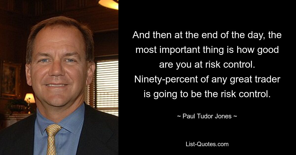 And then at the end of the day, the most important thing is how good are you at risk control. Ninety-percent of any great trader is going to be the risk control. — © Paul Tudor Jones