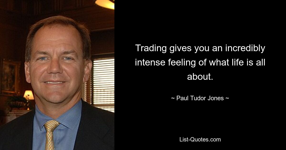 Trading gives you an incredibly intense feeling of what life is all about. — © Paul Tudor Jones