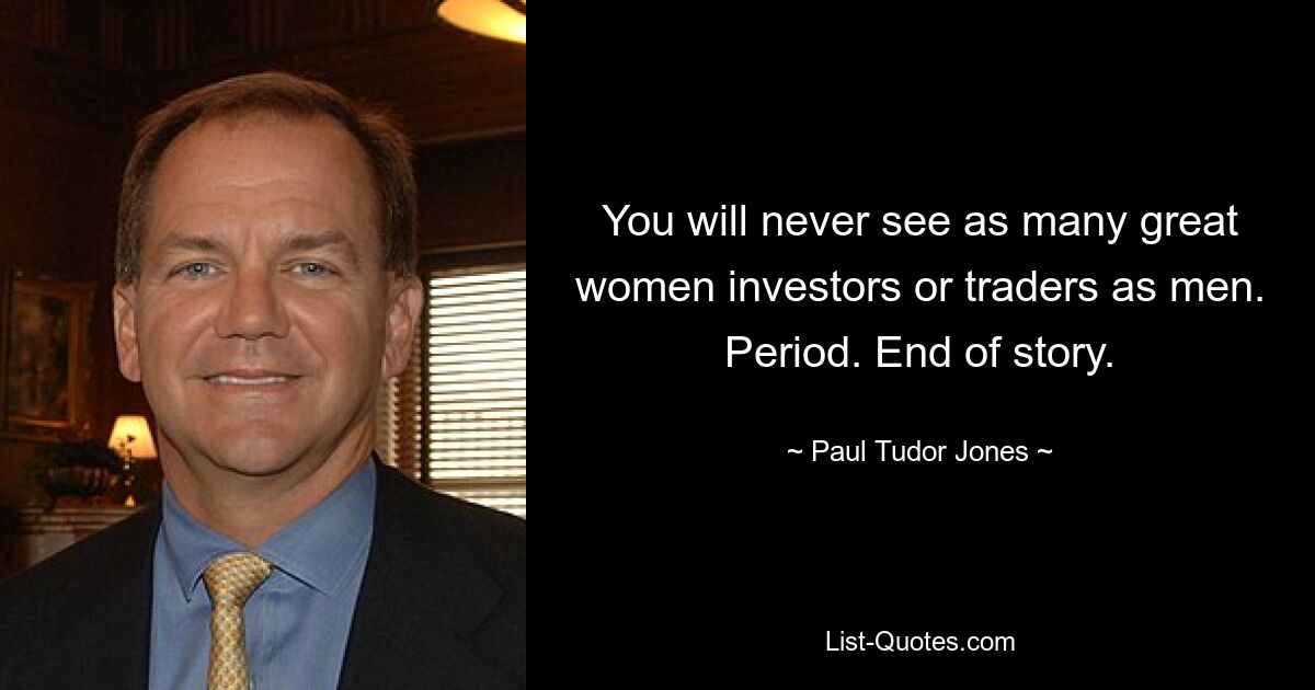 You will never see as many great women investors or traders as men. Period. End of story. — © Paul Tudor Jones