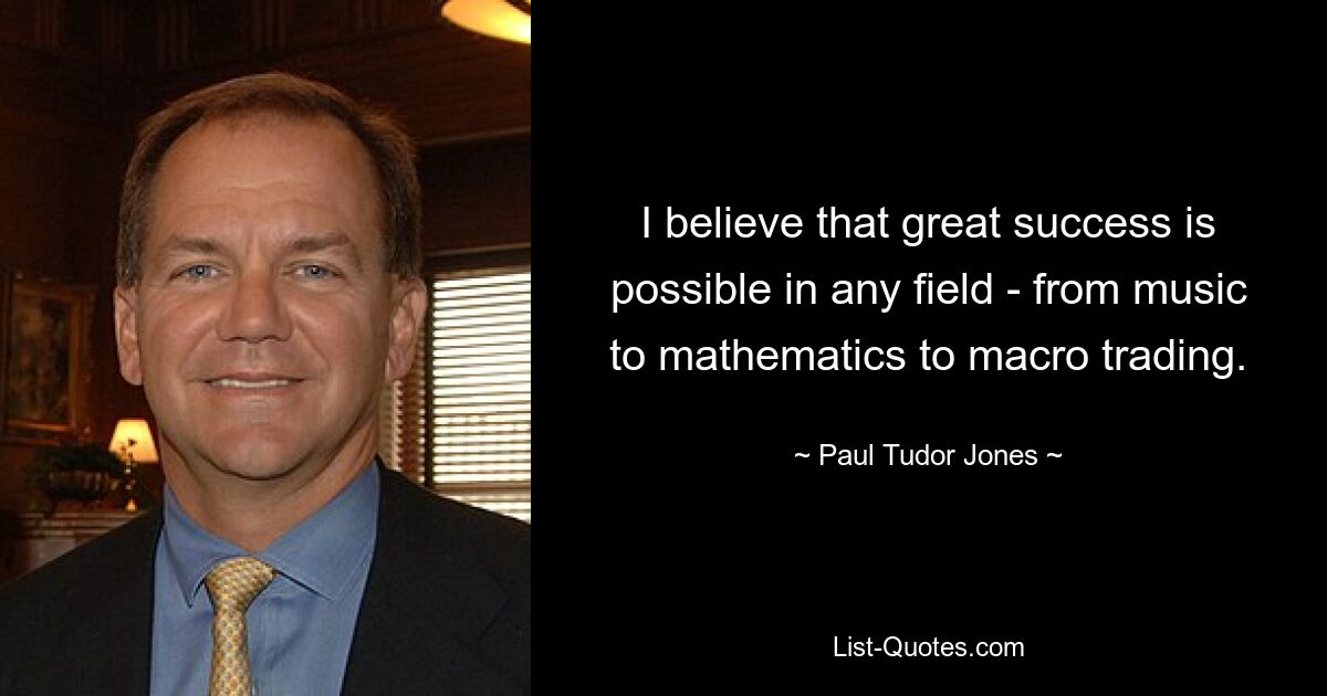 I believe that great success is possible in any field - from music to mathematics to macro trading. — © Paul Tudor Jones