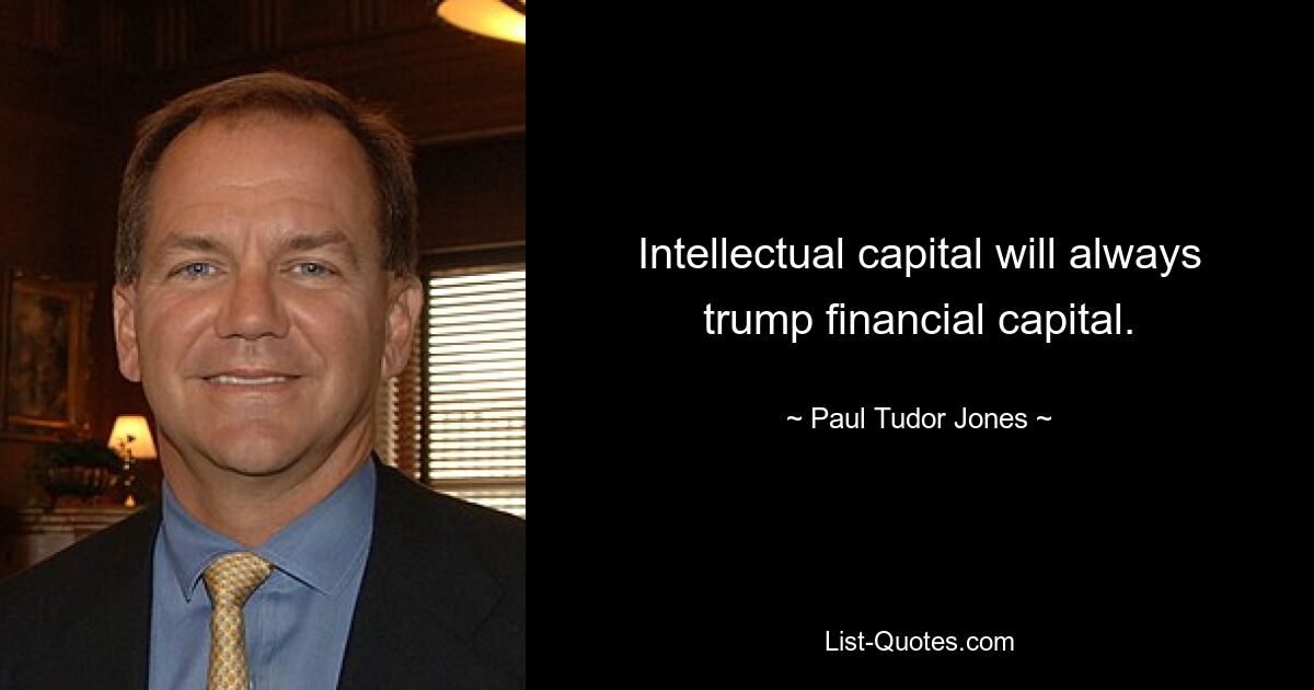 Intellectual capital will always trump financial capital. — © Paul Tudor Jones