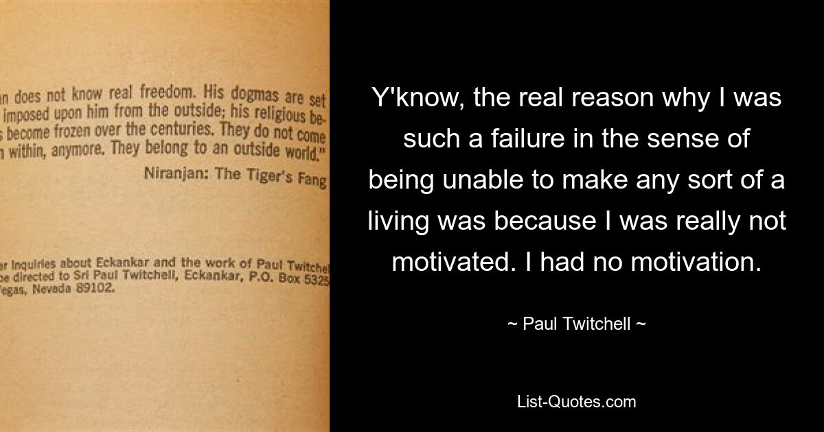 Y'know, the real reason why I was such a failure in the sense of being unable to make any sort of a living was because I was really not motivated. I had no motivation. — © Paul Twitchell