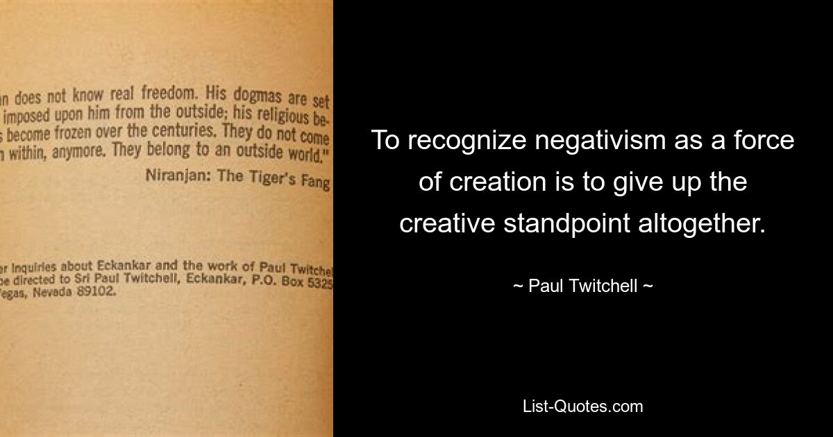 To recognize negativism as a force of creation is to give up the creative standpoint altogether. — © Paul Twitchell