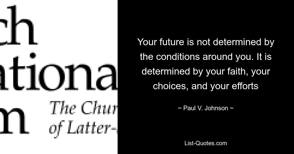 Your future is not determined by the conditions around you. It is determined by your faith, your choices, and your efforts — © Paul V. Johnson