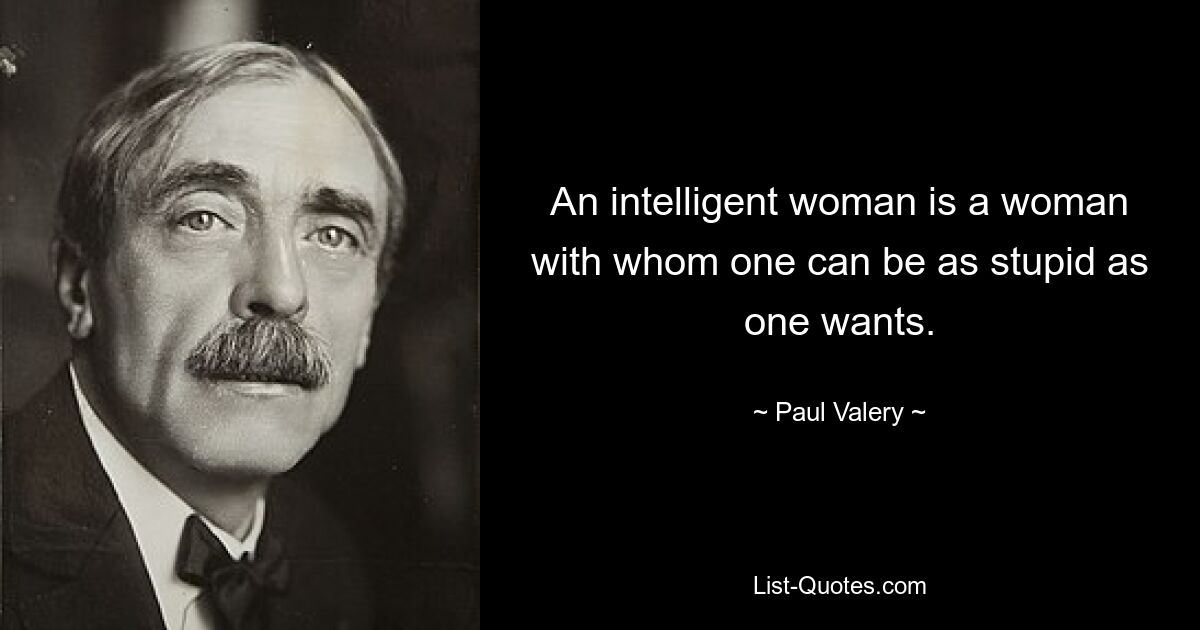 An intelligent woman is a woman with whom one can be as stupid as one wants. — © Paul Valery