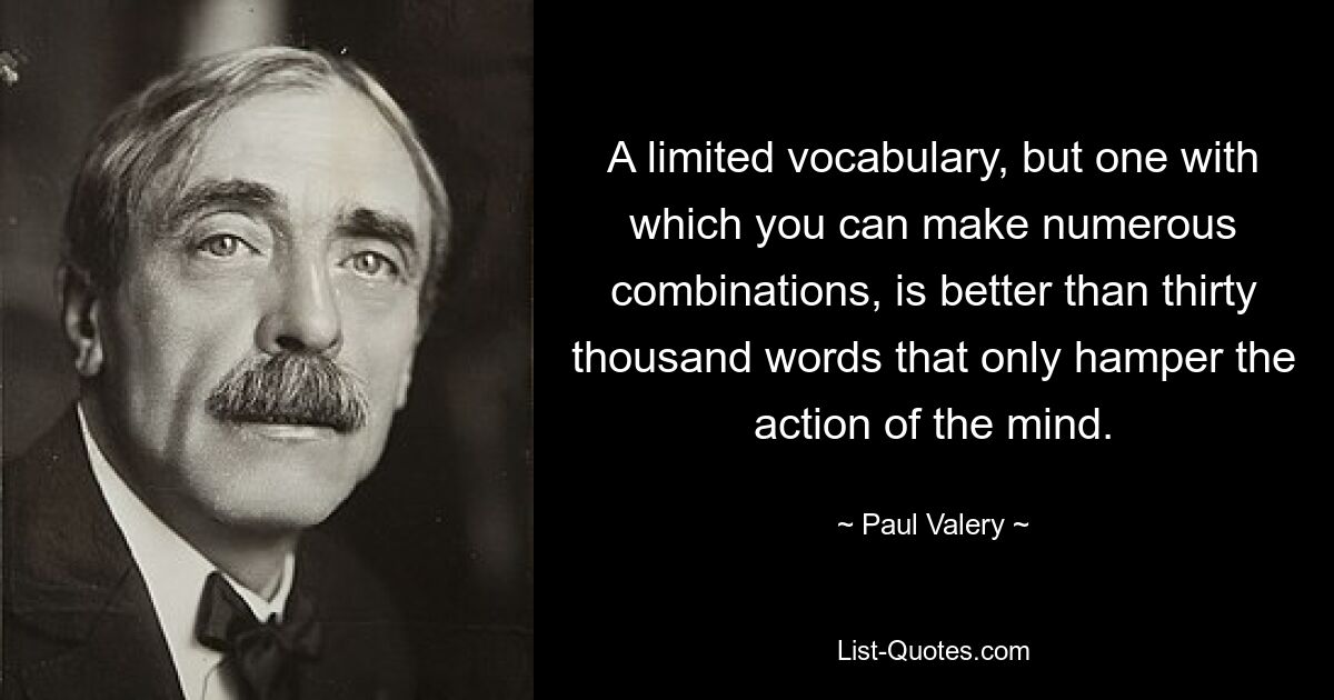 A limited vocabulary, but one with which you can make numerous combinations, is better than thirty thousand words that only hamper the action of the mind. — © Paul Valery