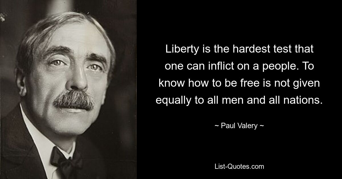 Liberty is the hardest test that one can inflict on a people. To know how to be free is not given equally to all men and all nations. — © Paul Valery