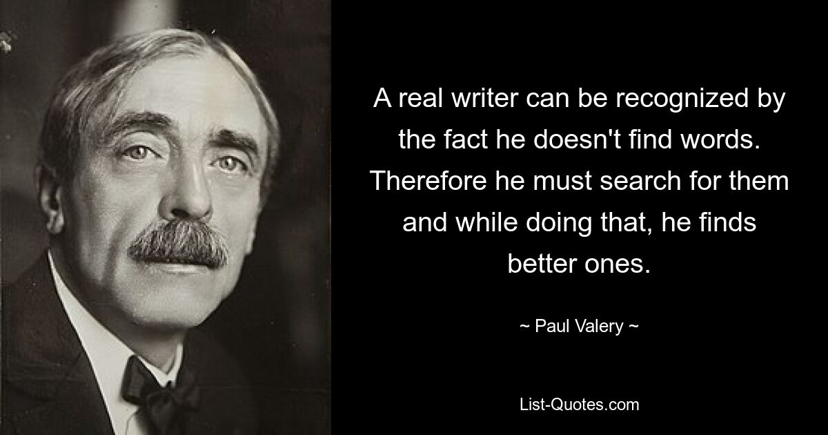 A real writer can be recognized by the fact he doesn't find words. Therefore he must search for them and while doing that, he finds better ones. — © Paul Valery