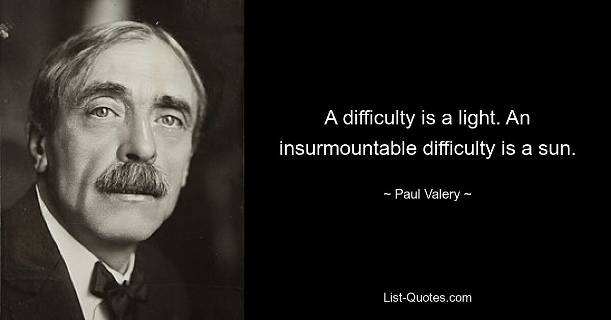 A difficulty is a light. An insurmountable difficulty is a sun. — © Paul Valery