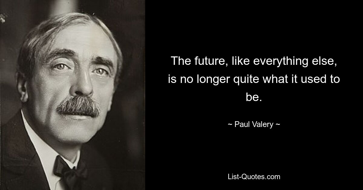 The future, like everything else, is no longer quite what it used to be. — © Paul Valery