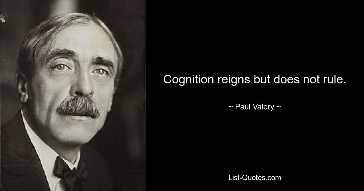 Cognition reigns but does not rule. — © Paul Valery