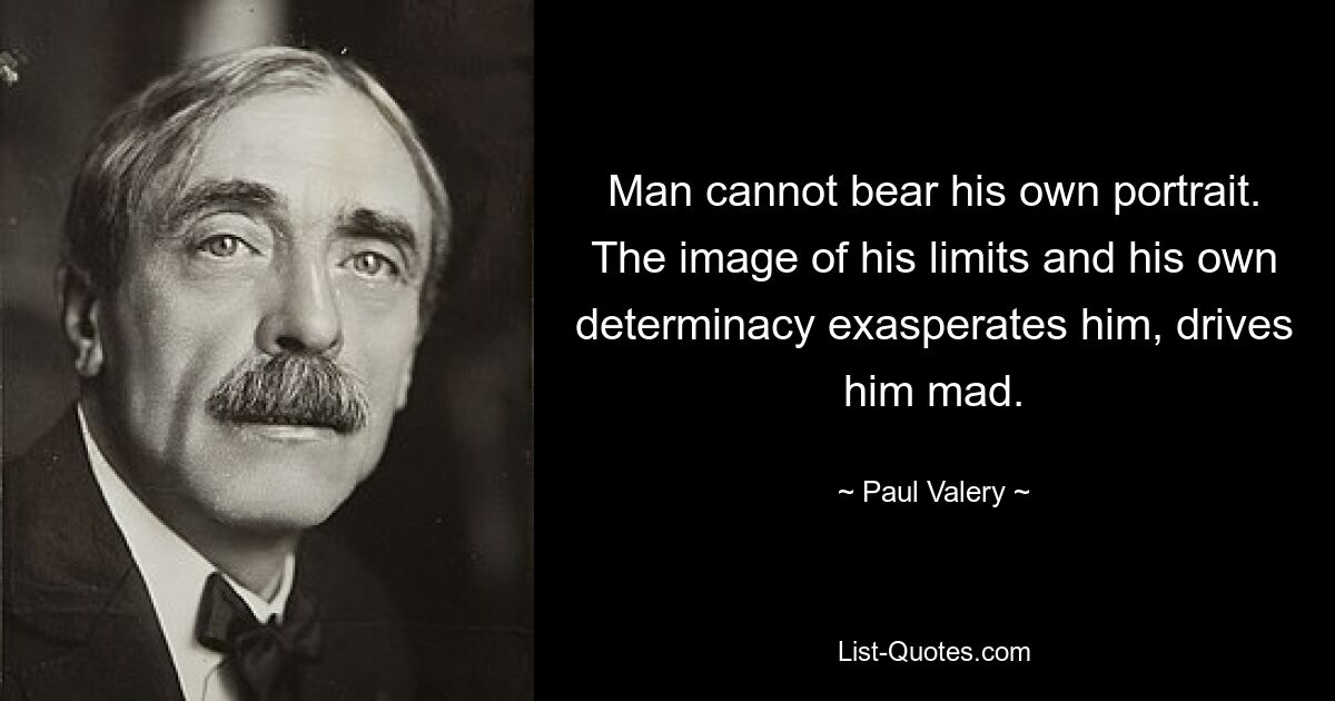 Man cannot bear his own portrait. The image of his limits and his own determinacy exasperates him, drives him mad. — © Paul Valery