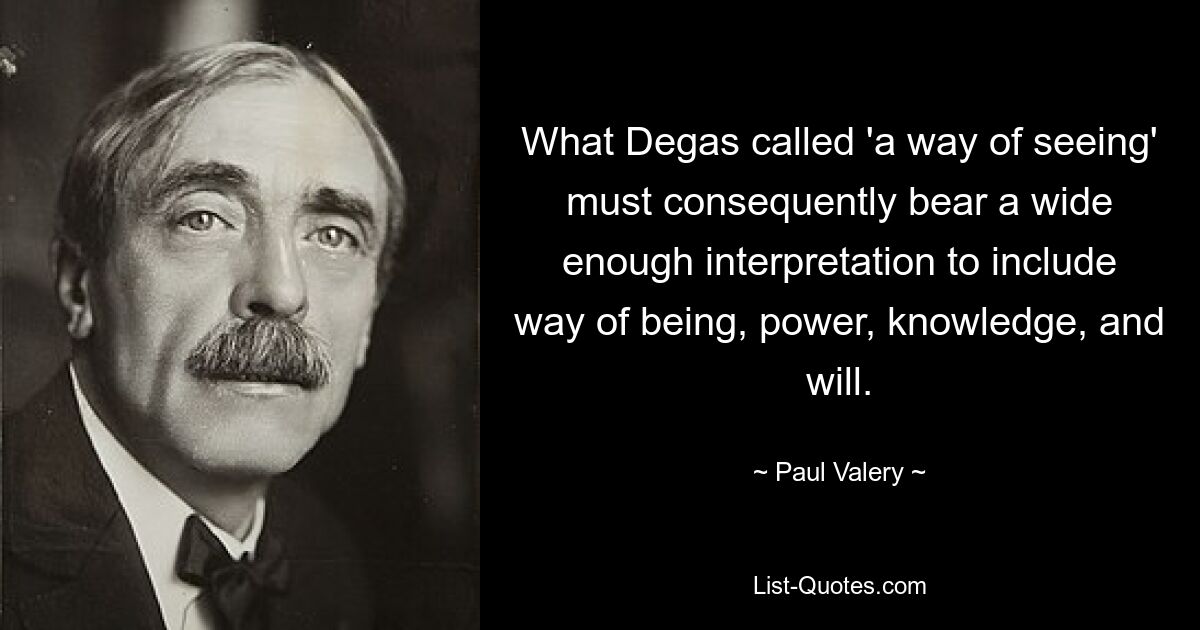 Следовательно, то, что Дега называл «способом видения», должно иметь достаточно широкую интерпретацию, включающую способ существования, власть, знание и волю. — © Пол Валерий
