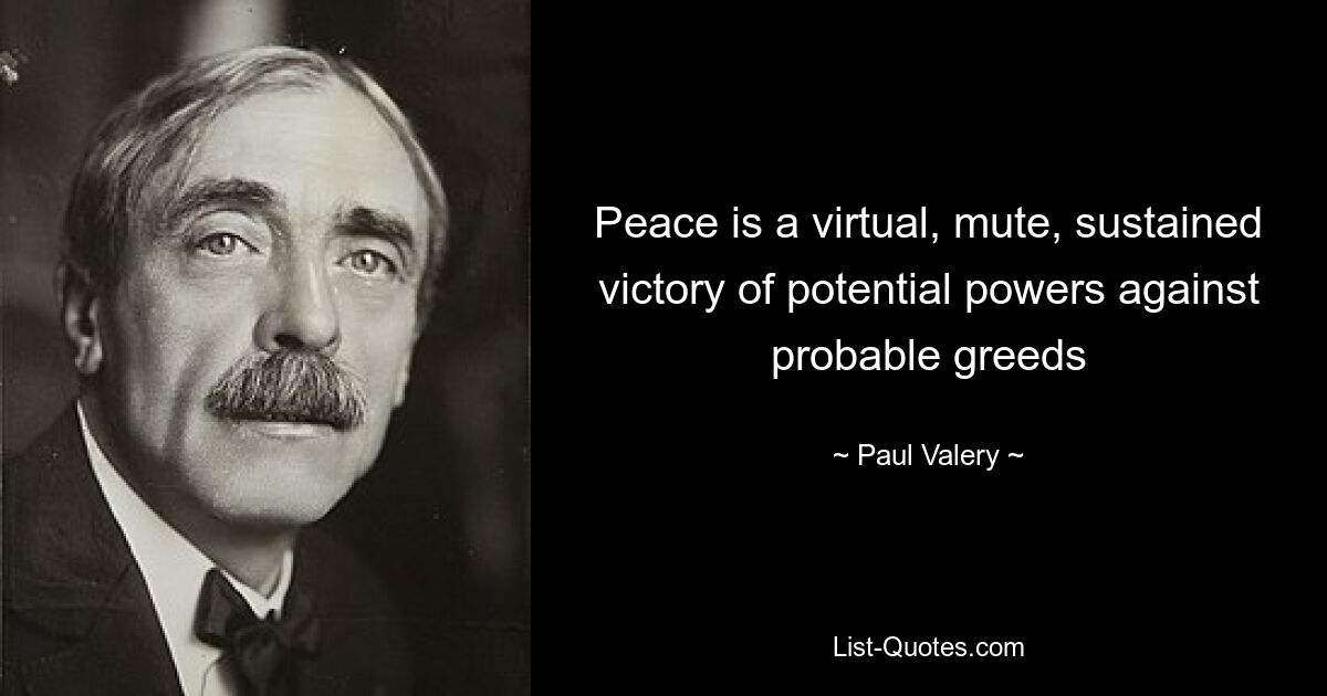 Peace is a virtual, mute, sustained victory of potential powers against probable greeds — © Paul Valery