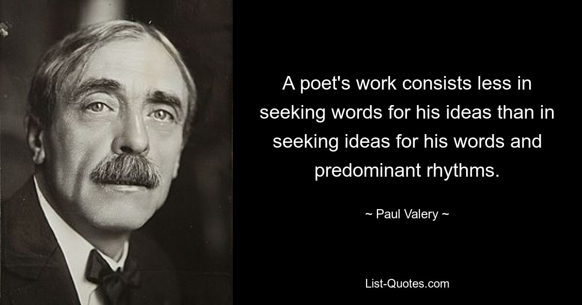 A poet's work consists less in seeking words for his ideas than in seeking ideas for his words and predominant rhythms. — © Paul Valery