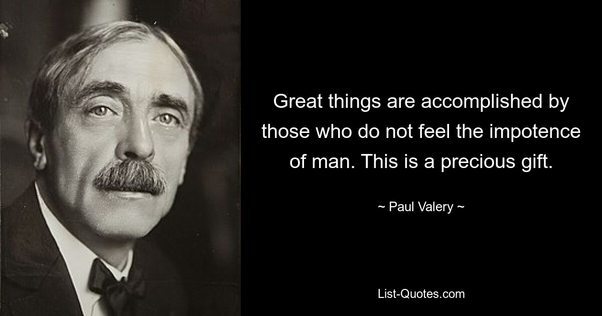 Great things are accomplished by those who do not feel the impotence of man. This is a precious gift. — © Paul Valery