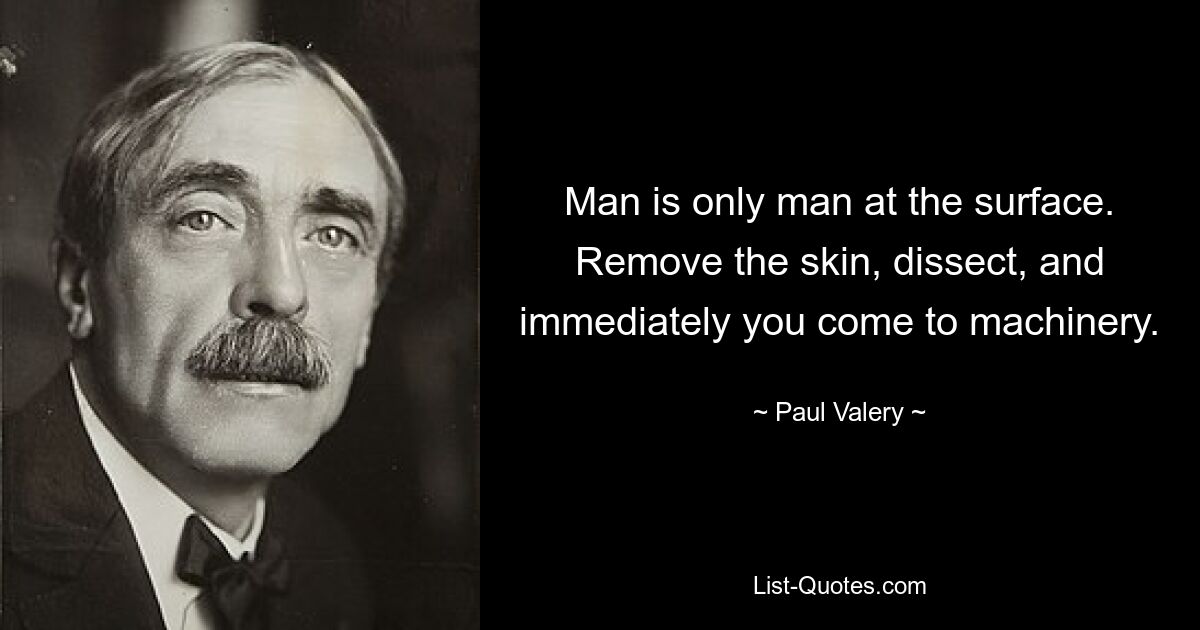 Man is only man at the surface. Remove the skin, dissect, and immediately you come to machinery. — © Paul Valery