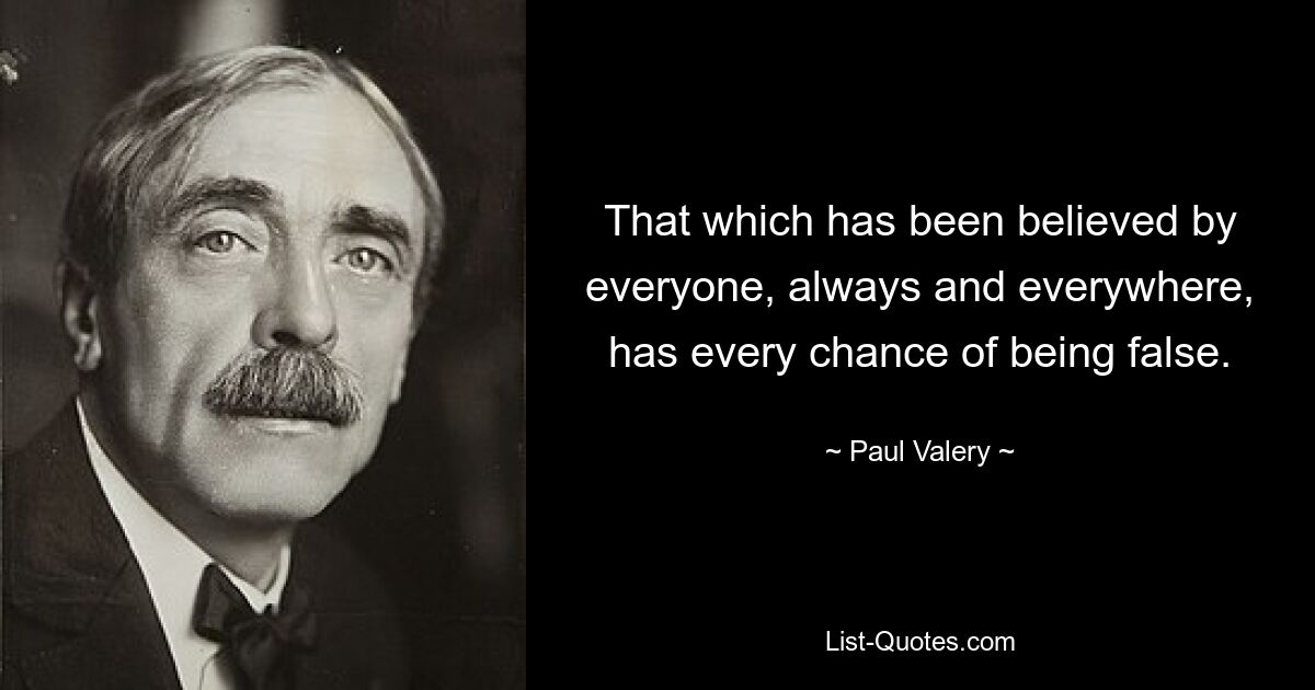 That which has been believed by everyone, always and everywhere, has every chance of being false. — © Paul Valery