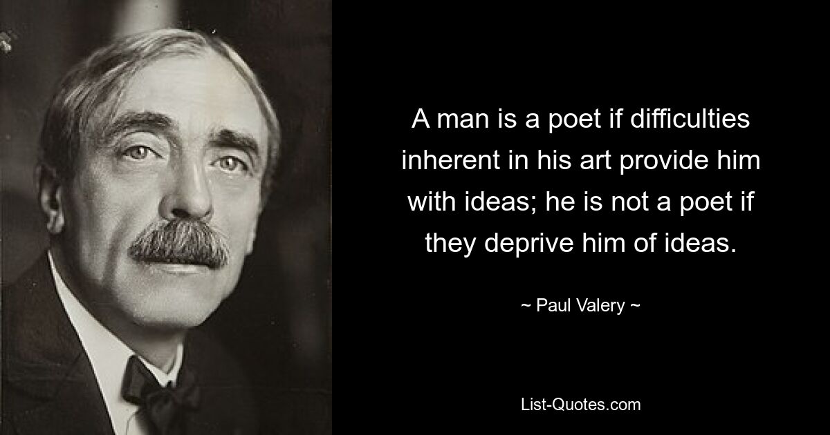 A man is a poet if difficulties inherent in his art provide him with ideas; he is not a poet if they deprive him of ideas. — © Paul Valery