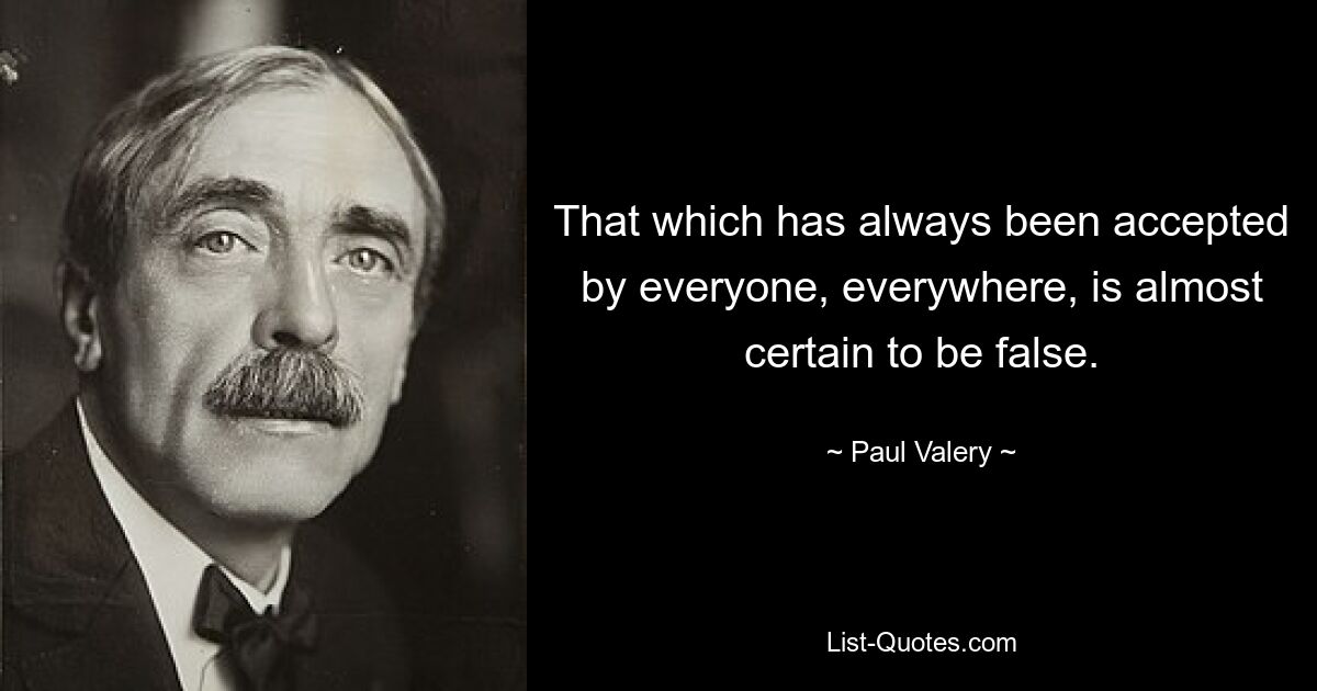 That which has always been accepted by everyone, everywhere, is almost certain to be false. — © Paul Valery