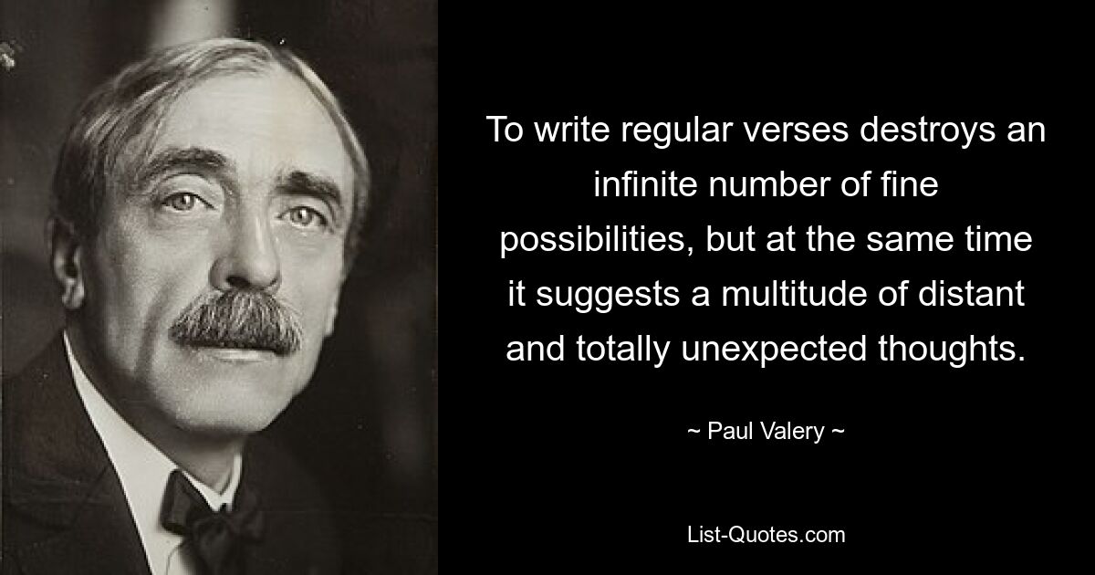 To write regular verses destroys an infinite number of fine possibilities, but at the same time it suggests a multitude of distant and totally unexpected thoughts. — © Paul Valery