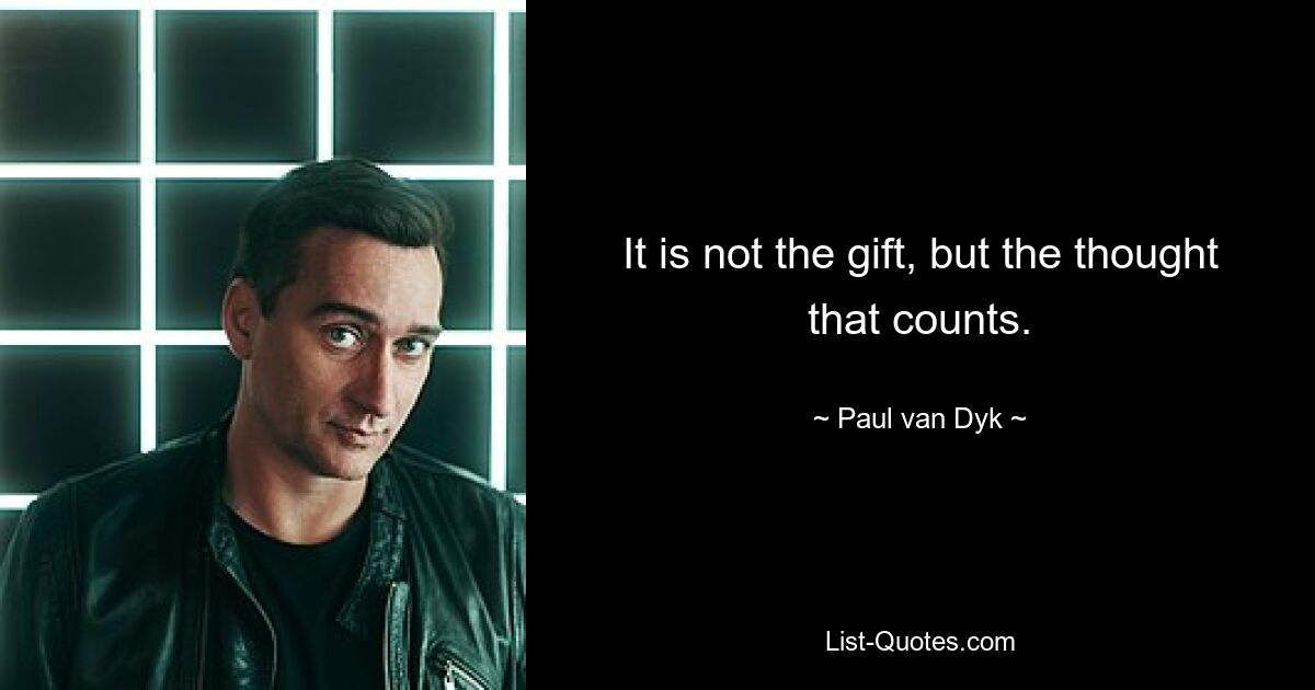 It is not the gift, but the thought that counts. — © Paul van Dyk