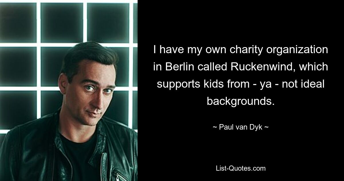 I have my own charity organization in Berlin called Ruckenwind, which supports kids from - ya - not ideal backgrounds. — © Paul van Dyk