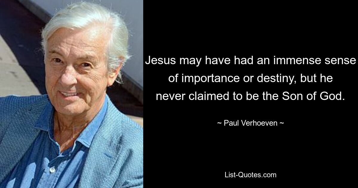 Jesus may have had an immense sense of importance or destiny, but he never claimed to be the Son of God. — © Paul Verhoeven