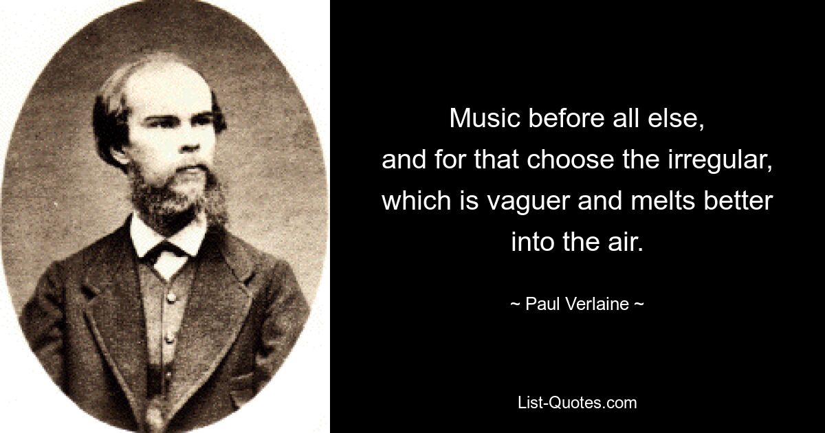 Music before all else,
and for that choose the irregular,
which is vaguer and melts better into the air. — © Paul Verlaine