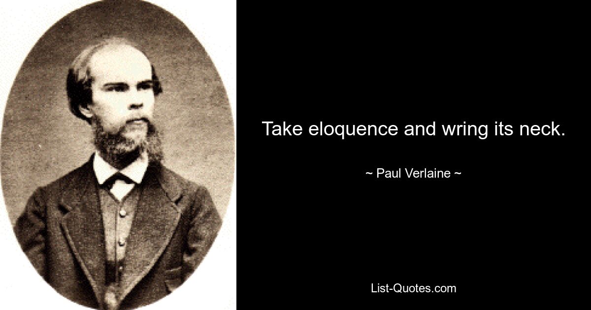 Take eloquence and wring its neck. — © Paul Verlaine