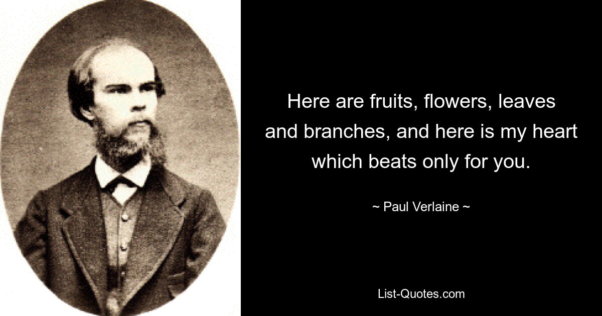 Here are fruits, flowers, leaves and branches, and here is my heart which beats only for you. — © Paul Verlaine