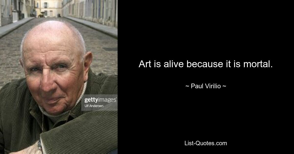 Art is alive because it is mortal. — © Paul Virilio