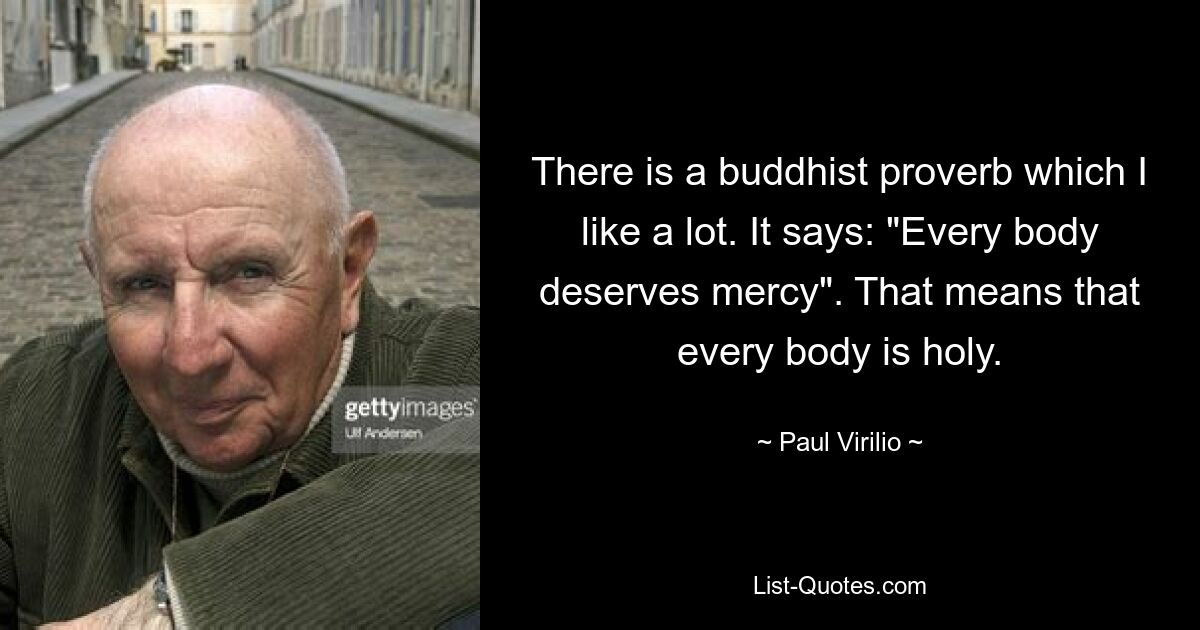 There is a buddhist proverb which I like a lot. It says: "Every body deserves mercy". That means that every body is holy. — © Paul Virilio