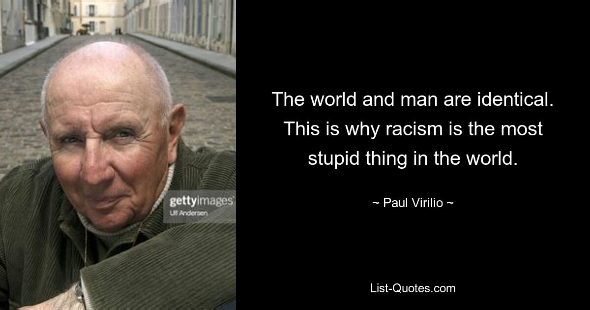 The world and man are identical. This is why racism is the most stupid thing in the world. — © Paul Virilio