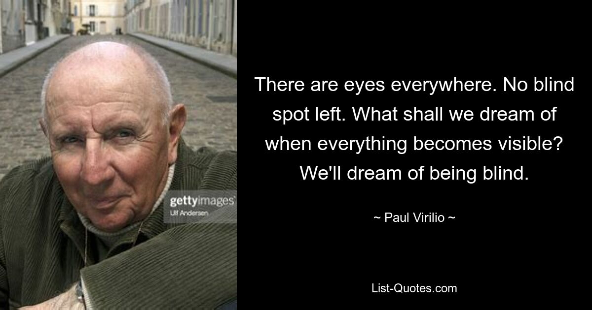 There are eyes everywhere. No blind spot left. What shall we dream of when everything becomes visible? We'll dream of being blind. — © Paul Virilio