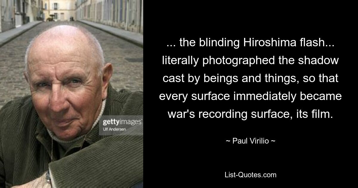 ... the blinding Hiroshima flash... literally photographed the shadow cast by beings and things, so that every surface immediately became war's recording surface, its film. — © Paul Virilio