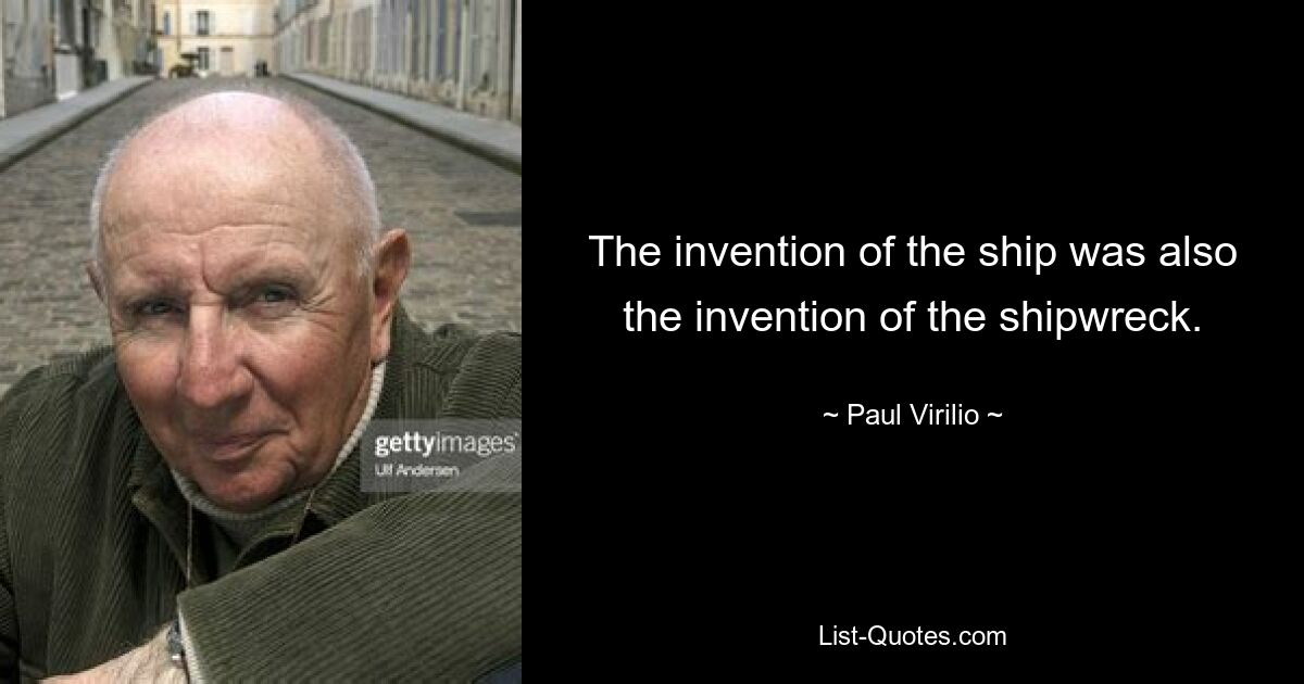 The invention of the ship was also the invention of the shipwreck. — © Paul Virilio